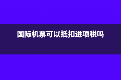 国际机票可以抵扣增值税吗(国际机票可以抵扣进项税吗)
