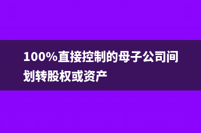 100%直接控制的居民企业是什么(100%直接控制的母子公司间划转股权或资产)