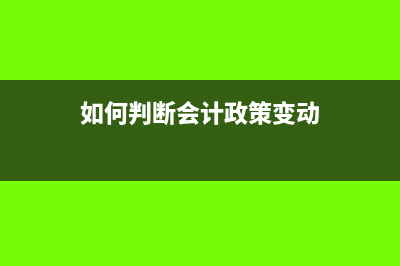 如何判断会计政策变更和会计估计变更(如何判断会计政策变动)
