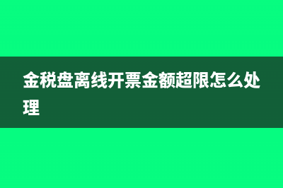 金税盘离线开票时间超限怎么处理(金税盘离线开票金额超限怎么处理)