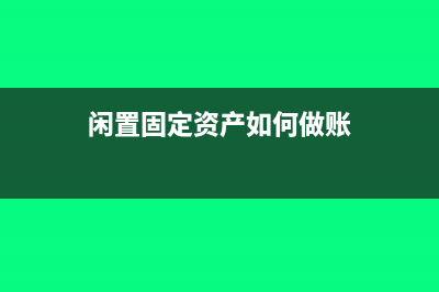 闲置固定资产如何账务处理(闲置固定资产如何做账)
