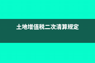 土地增值税二次清算的条件(土地增值税二次清算规定)