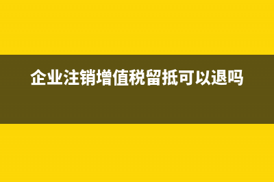 企业注销时增值税留抵能不能退税(企业注销增值税留抵可以退吗)
