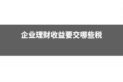 企业理财收益要交税吗(企业理财收益要交哪些税)