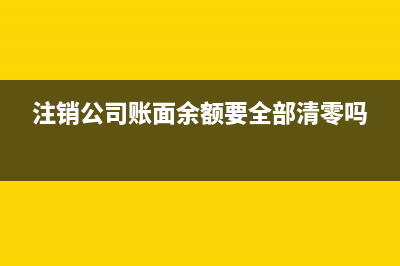注销公司余额怎么处理(注销公司账面余额要全部清零吗)