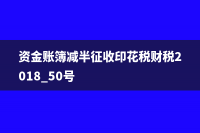 资金账簿减半征收得减免性质代码(资金账簿减半征收印花税财税2018 50号)