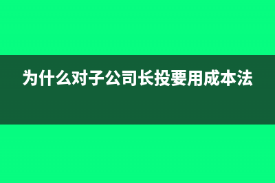 为什么对子公司采用成本法(为什么对子公司长投要用成本法)