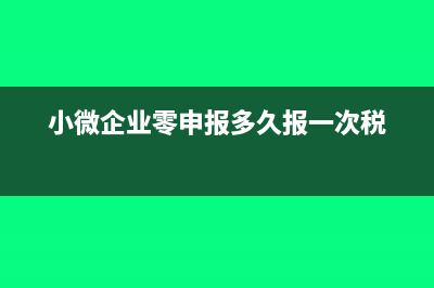 小微企业零申报具体怎么申报(小微企业零申报多久报一次税)