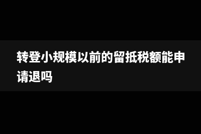 转小规模后留抵税款能抵扣吗(转登小规模以前的留抵税额能申请退吗)
