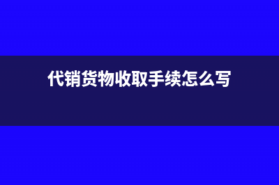 代销货物收取手续费怎么算税(代销货物收取手续怎么写)