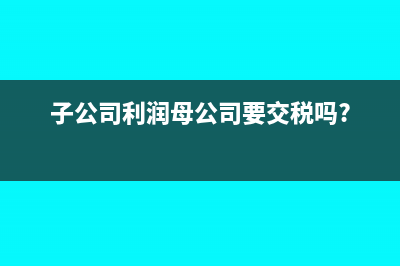 子公司有利润母公司怎么做账(子公司利润母公司要交税吗?)
