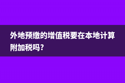 在外地预缴的增值税怎么申报(外地预缴的增值税要在本地计算附加税吗?)