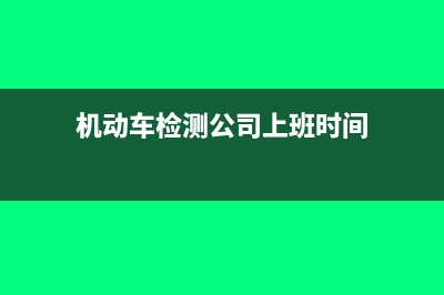 机动车检测公司增值税怎么算(机动车检测公司上班时间)