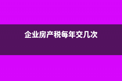 企业房产税半年申报一次如何交(企业房产税每年交几次)