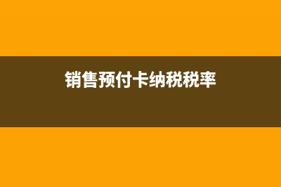 销售预付卡纳税申报表如何反应(销售预付卡纳税税率)