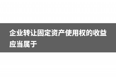 企业转让固定资产印花税交多少(企业转让固定资产使用权的收益应当属于)