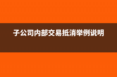 子公司的内部交易进行抵销处理(子公司内部交易抵消举例说明)