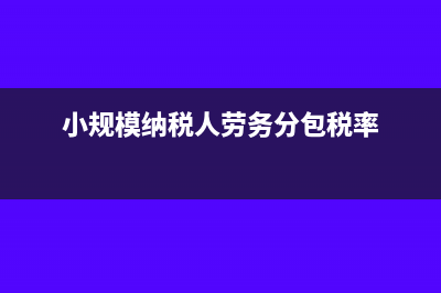 小规模纳税人劳务派遣怎么做账(小规模纳税人劳务分包税率)