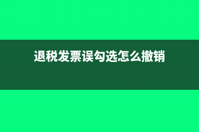 退税发票误勾选为抵扣怎么处理(退税发票误勾选怎么撤销)