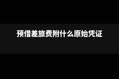 预借差旅费附什么单据(预借差旅费附什么原始凭证)