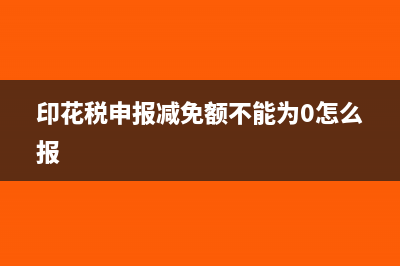 印花税减免额不能为零怎么填(印花税申报减免额不能为0怎么报)