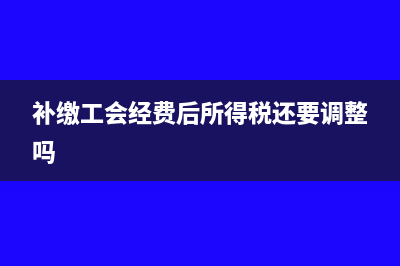工会经费补缴的流程(补缴工会经费后所得税还要调整吗)