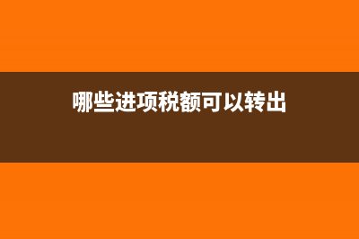 哪些进项税额能抵扣(哪些进项税额可以转出)