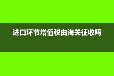 进口环节增值税可以抵扣吗(进口环节增值税由海关征收吗)