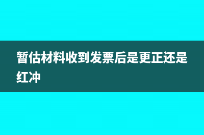 暂估材料发票长期不到怎么处理(暂估材料收到发票后是更正还是红冲)