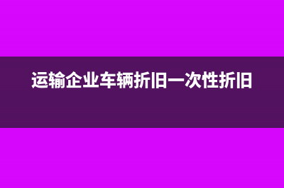 运输企业车辆折旧分录怎么做(运输企业车辆折旧一次性折旧)