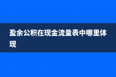盈余公积在现金流量表中体现在哪(盈余公积在现金流量表中哪里体现)