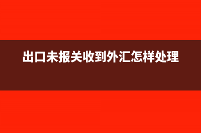出口未报关收到外汇怎样做账(出口未报关收到外汇怎样处理)