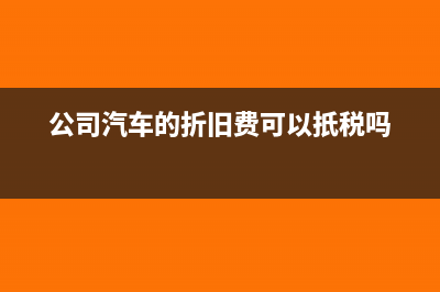 公司车子折旧费怎么算(公司汽车的折旧费可以扺税吗)