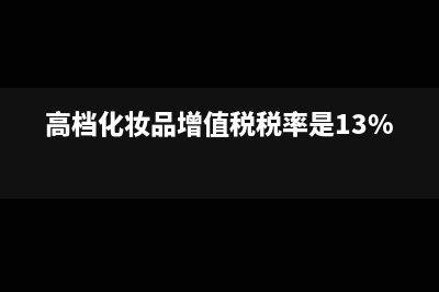 高档化妆品增值税销项怎么计算(高档化妆品增值税税率是13%)