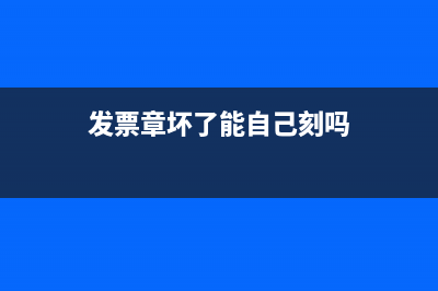 发票章坏了怎样更换(发票章坏了能自己刻吗)