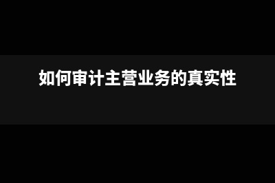 如何审计主营业务成本(如何审计主营业务的真实性)