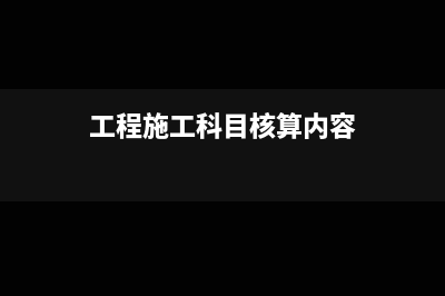 工程施工科目核算(工程施工科目核算内容)