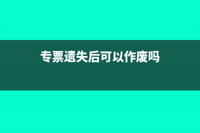 专票遗失没有认证怎么办(专票遗失后可以作废吗)
