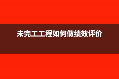 未完工工程如何计算收入(未完工工程如何做绩效评价)