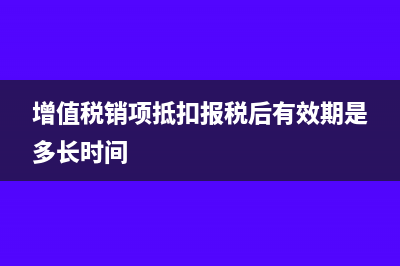 增值税销项抵扣进行如何操作(增值税销项抵扣报税后有效期是多长时间)