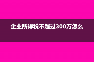 企业所得税不超过多少不用交(企业所得税不超过300万怎么算)