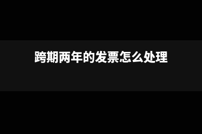 跨期两年的发票能否入账(跨期两年的发票怎么处理)