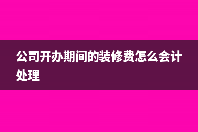 公司开办期间的费用如何处理(公司开办期间的装修费怎么会计处理)