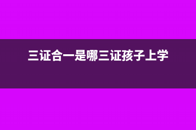 三证合一是哪三证(三证合一是哪三证孩子上学)
