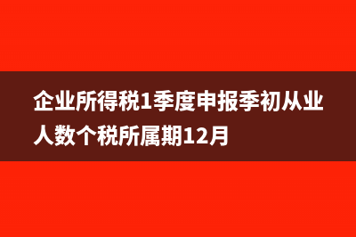 企业所得税1季度资产总额可以填0吗(企业所得税1季度申报季初从业人数个税所属期12月)