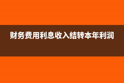 财务费用利息收入大于支出利润表怎么填写(财务费用利息收入结转本年利润)