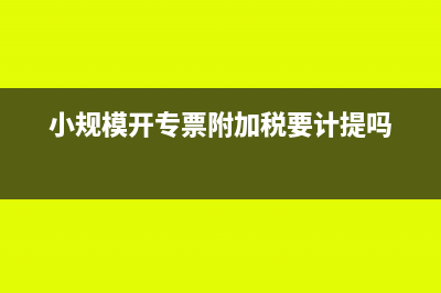 小规模开专票附加税如何处理(小规模开专票附加税要计提吗)