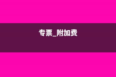 开专票以后的附加税怎样申报(专票 附加费)