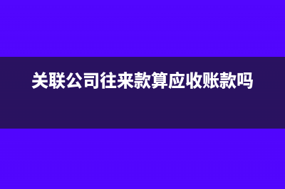 关联公司往来款过大怎么处理(关联公司往来款算应收账款吗)