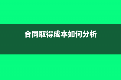 合同取得成本如何处理(合同取得成本如何分析)